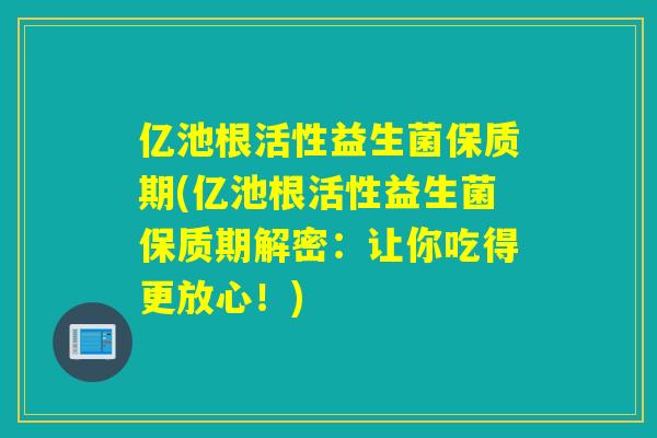 亿池根活性益生菌保质期(亿池根活性益生菌保质期解密:让你吃得更放心!) 亿池根活性益生菌保质期(亿池根活性益生菌保质期解密:让你吃得更放心!)