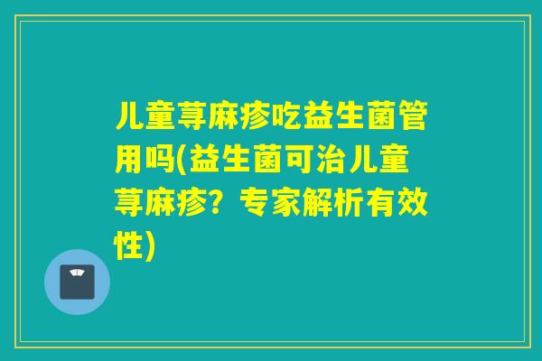 儿童荨麻疹吃益生菌管用吗(益生菌可儿童荨麻疹?专家解析有效性) 儿童荨麻疹吃益生菌管用吗(益生菌可儿童荨麻疹?专家解析有效性)