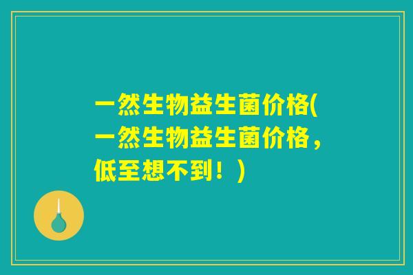 一然生物益生菌价格(一然生物益生菌价格，低至想不到！)
