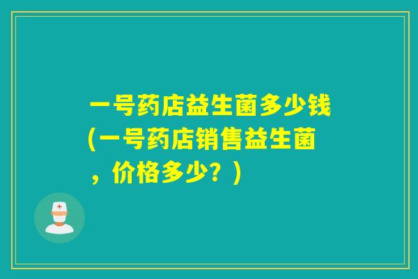 一号药店益生菌多少钱(一号药店销售益生菌，价格多少？)