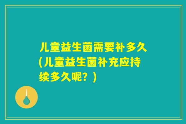 儿童益生菌需要补多久(儿童益生菌补充应持续多久呢？)