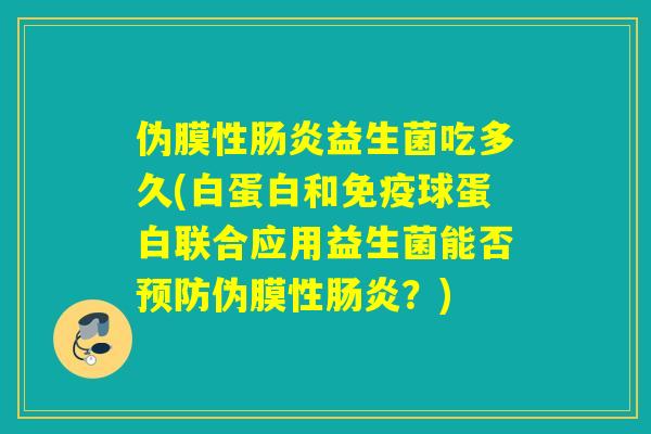 伪膜性肠炎益生菌吃多久(白蛋白和免疫球蛋白联合应用益生菌能否预防伪膜性肠炎？)