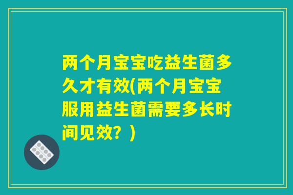 两个月宝宝吃益生菌多久才有效(两个月宝宝服用益生菌需要多长时间见效？)