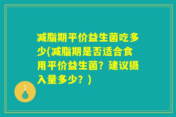 减脂期平价益生菌吃多少(减脂期是否适合食用平价益生菌？建议摄入量多少？)