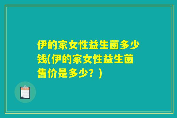 伊的家女性益生菌多少钱(伊的家女性益生菌售价是多少？)