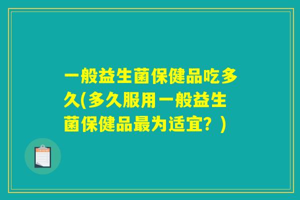 一般益生菌保健品吃多久(多久服用一般益生菌保健品最为适宜？)
