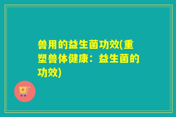 兽用的益生菌功效(重塑兽体健康：益生菌的功效)