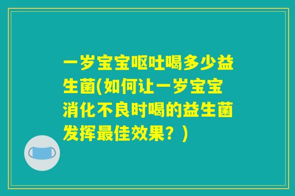 一岁宝宝呕吐喝多少益生菌(如何让一岁宝宝消化不良时喝的益生菌发挥最佳效果？)