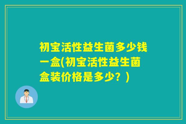 初宝活性益生菌多少钱一盒(初宝活性益生菌盒装价格是多少？)