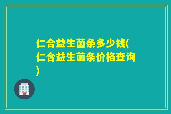 仁合益生菌条多少钱(仁合益生菌条价格查询)