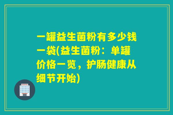 一罐益生菌粉有多少钱一袋(益生菌粉：单罐价格一览，护肠健康从细节开始)
