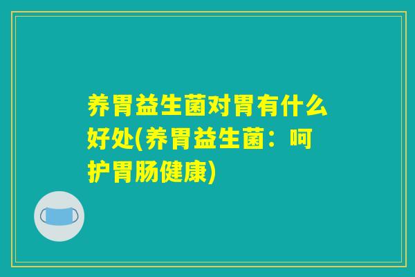养胃益生菌对胃有什么好处(养胃益生菌:呵护健康) 养胃益生菌对胃有什么好处(养胃益生菌:呵护健康)