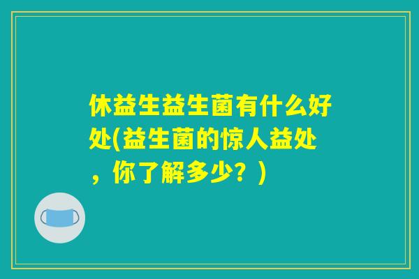 休益生益生菌有什么好处(益生菌的惊人益处，你了解多少？)