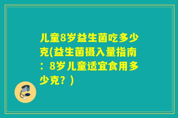 儿童8岁益生菌吃多少克(益生菌摄入量指南：8岁儿童适宜食用多少克？)