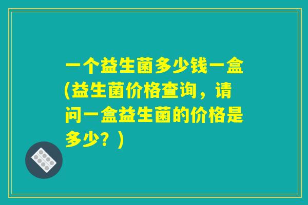 一个益生菌多少钱一盒(益生菌价格查询，请问一盒益生菌的价格是多少？)