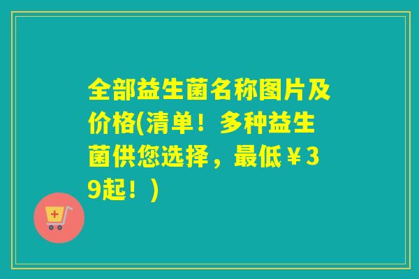 全部益生菌名称图片及价格(清单！多种益生菌供您选择，最低￥39起！)