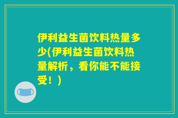 伊利益生菌饮料热量多少(伊利益生菌饮料热量解析，看你能不能接受！)