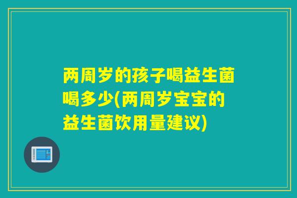 两周岁的孩子喝益生菌喝多少(两周岁宝宝的益生菌饮用量建议)