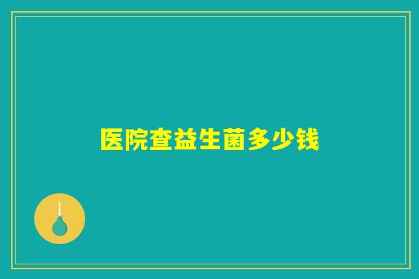 详细阅读:医院查益生菌多少钱 医院查益生菌多少钱