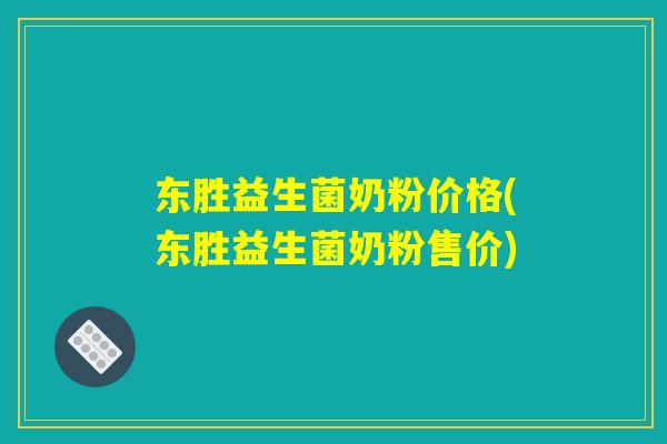 东胜益生菌奶粉价格(东胜益生菌奶粉售价)