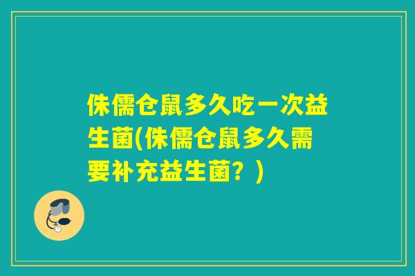 侏儒仓鼠多久吃一次益生菌(侏儒仓鼠多久需要补充益生菌？)