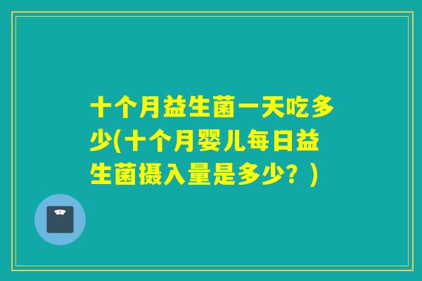 十个月益生菌一天吃多少(十个月婴儿每日益生菌摄入量是多少？)