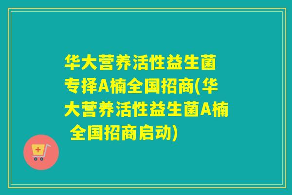 华大营养活性益生菌 专择A楠全国招商(华大营养活性益生菌A楠 全国招商启动)