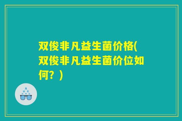 双俊非凡益生菌价格(双俊非凡益生菌价位如何？)