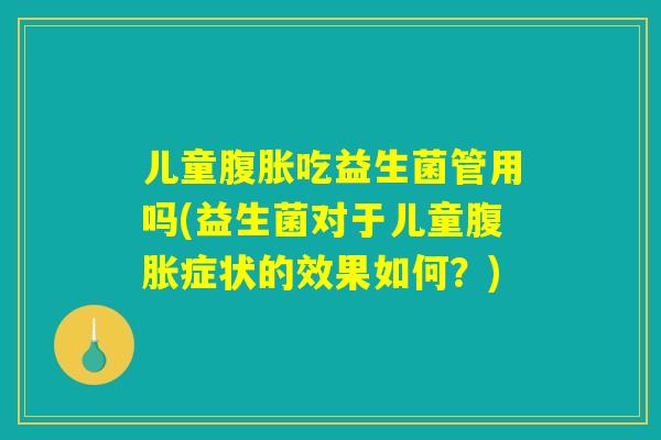儿童腹胀吃益生菌管用吗(益生菌对于儿童腹胀症状的效果如何？)