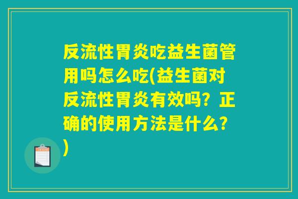 反流性胃炎吃益生菌管用吗怎么吃(益生菌对反流性胃炎有效吗？正确的使用方法是什么？)