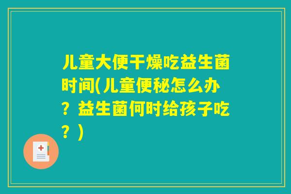 儿童大便干燥吃益生菌时间(儿童便秘怎么办？益生菌何时给孩子吃？)