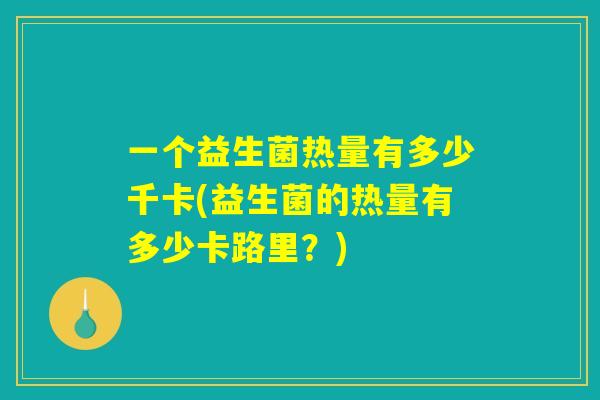 一个益生菌热量有多少千卡(益生菌的热量有多少卡路里？)