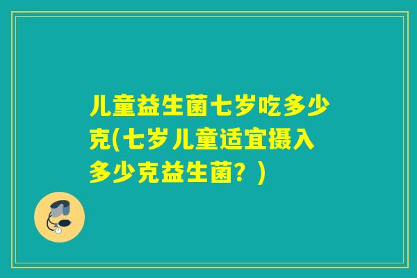 儿童益生菌七岁吃多少克(七岁儿童适宜摄入多少克益生菌?) 儿童益生菌七岁吃多少克(七岁儿童适宜摄入多少克益生菌?)