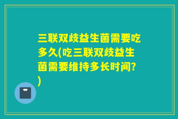 三联双歧益生菌需要吃多久(吃三联双歧益生菌需要维持多长时间？)