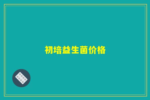 初培益生菌价格