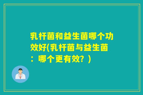 乳杆菌和益生菌哪个功效好(乳杆菌与益生菌：哪个更有效？)