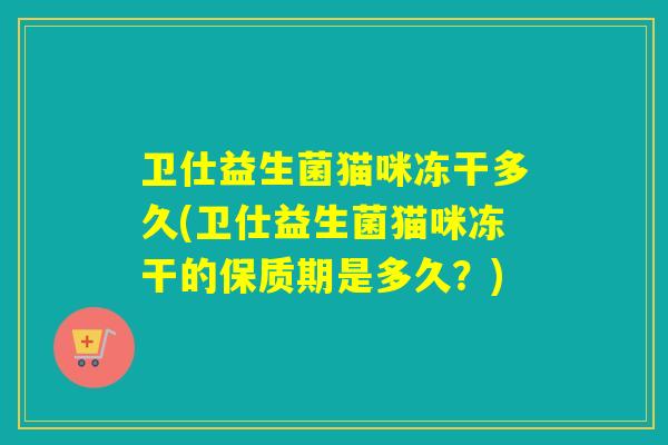 卫仕益生菌猫咪冻干多久(卫仕益生菌猫咪冻干的保质期是多久?) 卫仕益生菌猫咪冻干多久(卫仕益生菌猫咪冻干的保质期是多久?)