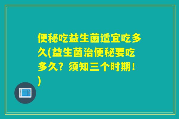 便秘吃益生菌适宜吃多久(益生菌治便秘要吃多久？须知三个时期！)