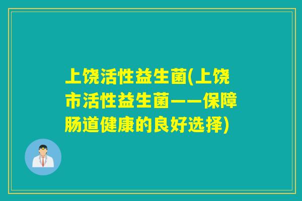 上饶活性益生菌(上饶市活性益生菌——保障肠道健康的良好选择)