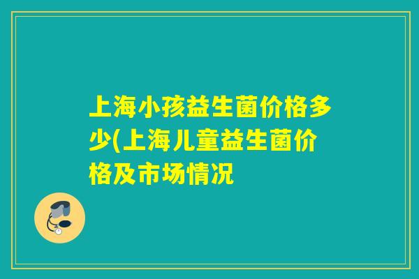 上海小孩益生菌价格多少(上海儿童益生菌价格及市场情况