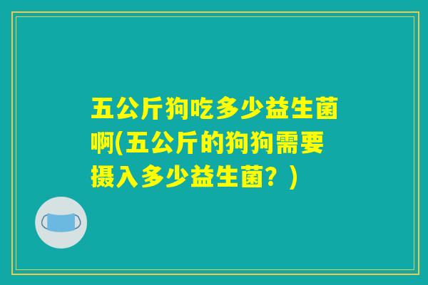 五公斤狗吃多少益生菌啊(五公斤的狗狗需要摄入多少益生菌？)