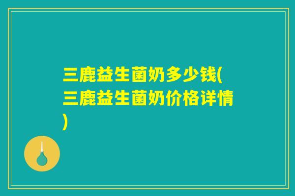 三鹿益生菌奶多少钱(三鹿益生菌奶价格详情)