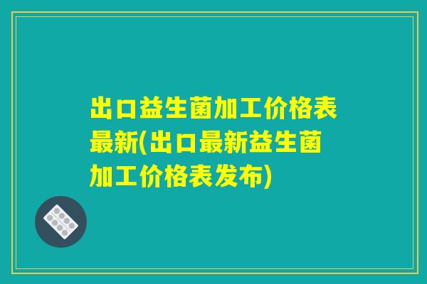 出口益生菌加工价格表最新(出口最新益生菌加工价格表发布)