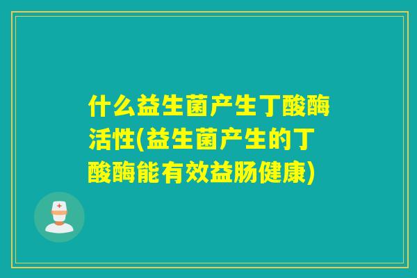 什么益生菌产生丁酸酶活性(益生菌产生的丁酸酶能有效益肠健康)