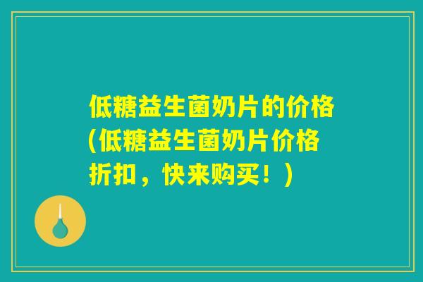 低糖益生菌奶片的价格(低糖益生菌奶片价格折扣，快来购买！)