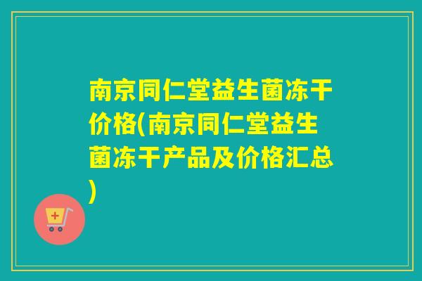 南京同仁堂益生菌冻干价格(南京同仁堂益生菌冻干产品及价格汇总)