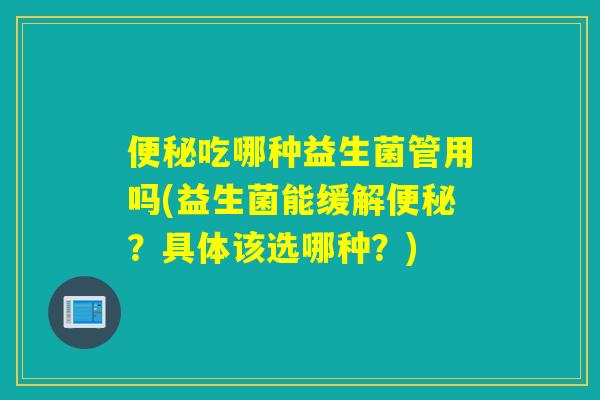 便秘吃哪种益生菌管用吗(益生菌能缓解便秘？具体该选哪种？)