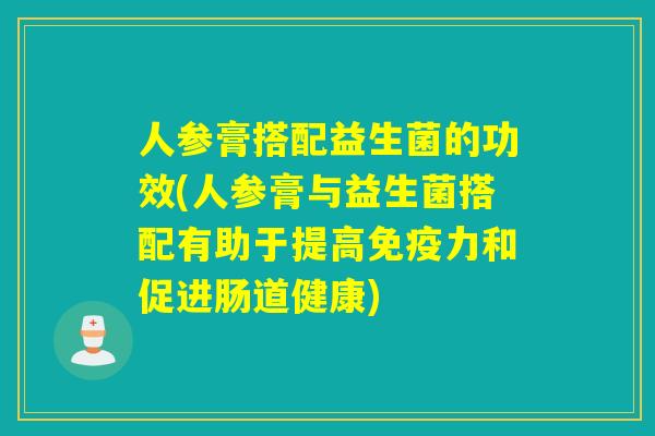 人参膏搭配益生菌的功效(人参膏与益生菌搭配有助于提高力和促进肠道健康) 人参膏搭配益生菌的功效(人参膏与益生菌搭配有助于提高力和促进肠道健康)
