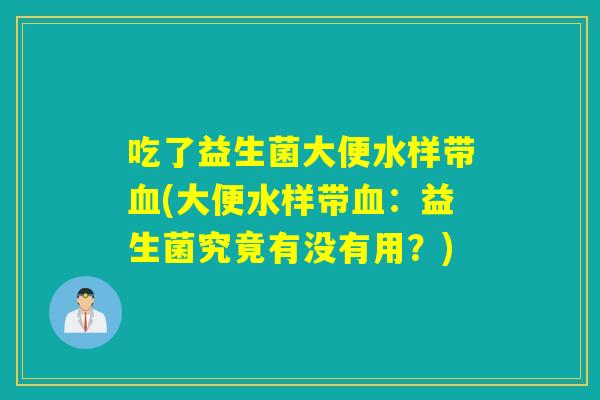 吃了益生菌大便水样带血(大便水样带血：益生菌究竟有没有用？)