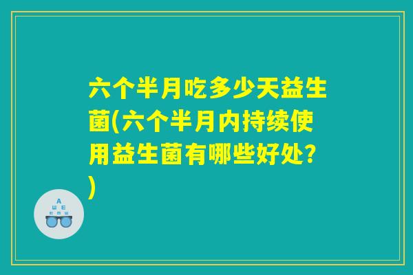 六个半月吃多少天益生菌(六个半月内持续使用益生菌有哪些好处？)